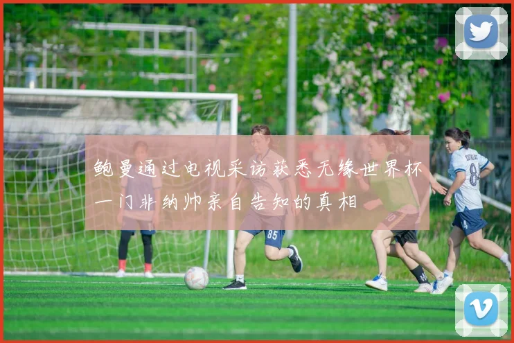 鲍曼通过电视采访获悉无缘世界杯一门非纳帅亲自告知的真相
