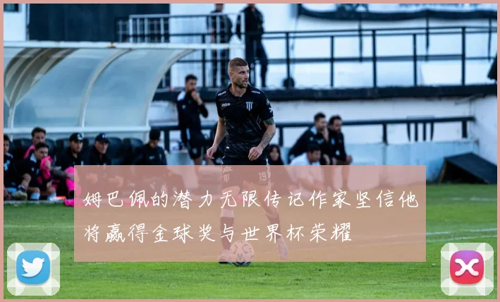 姆巴佩的潜力无限传记作家坚信他将赢得金球奖与世界杯荣耀