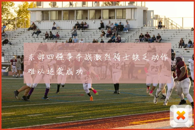 东部四强争夺战激烈骑士缺乏动作难以逆袭成功
