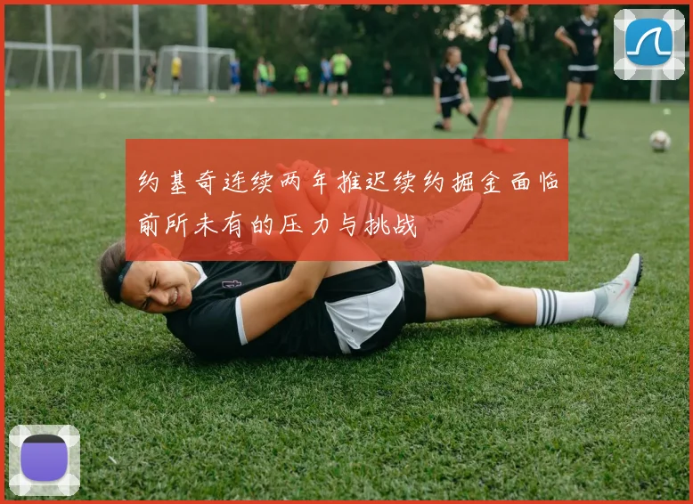约基奇连续两年推迟续约掘金面临前所未有的压力与挑战