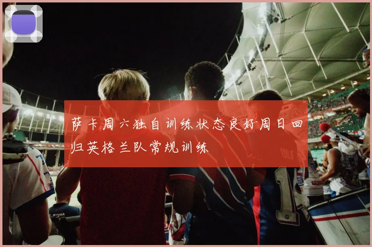 萨卡周六独自训练状态良好周日回归英格兰队常规训练
