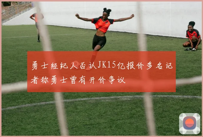 勇士经纪人否认JK15亿报价多名记者称勇士曾有开价争议